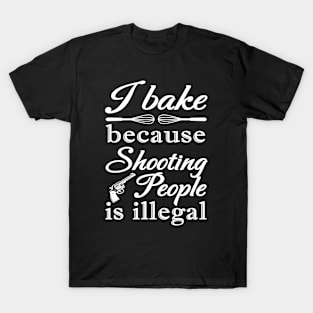 I BAKE BECAUSE SHOOTING PEOPLE IS ILLEGAL T-Shirt